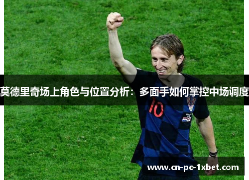 莫德里奇场上角色与位置分析：多面手如何掌控中场调度