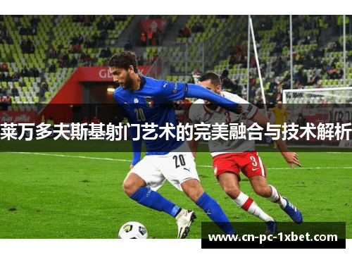 莱万多夫斯基射门艺术的完美融合与技术解析