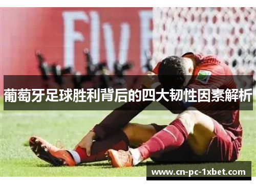 葡萄牙足球胜利背后的四大韧性因素解析