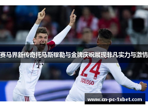 赛马界新传奇托马斯穆勒与金牌庆祝展现非凡实力与激情