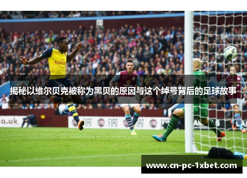 揭秘以维尔贝克被称为黑贝的原因与这个绰号背后的足球故事