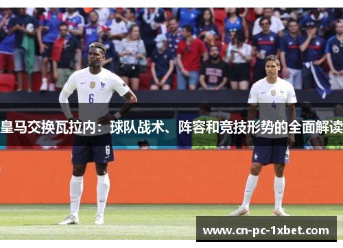 皇马交换瓦拉内:球队战术、阵容和竞技形势的全面解读 皇马交换瓦拉内:球队战术、阵容和竞技形势的全面解读