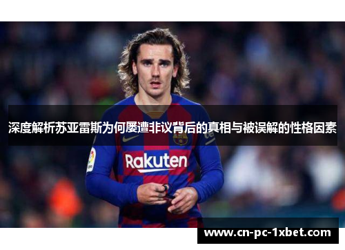 深度解析苏亚雷斯为何屡遭非议背后的真相与被误解的性格因素