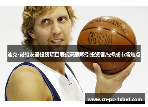 迪克·诺维茨基投资项目表现亮眼吸引投资者热捧成市场焦点