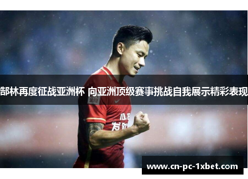 郜林再度征战亚洲杯 向亚洲顶级赛事挑战自我展示精彩表现