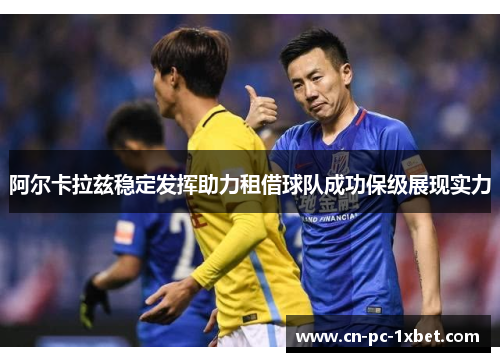阿尔卡拉兹稳定发挥助力租借球队成功保级展现实力 阿尔卡拉兹稳定发挥助力租借球队成功保级展现实力