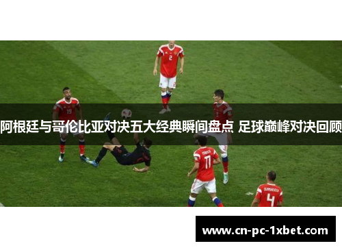 阿根廷与哥伦比亚对决五大经典瞬间盘点 足球巅峰对决回顾