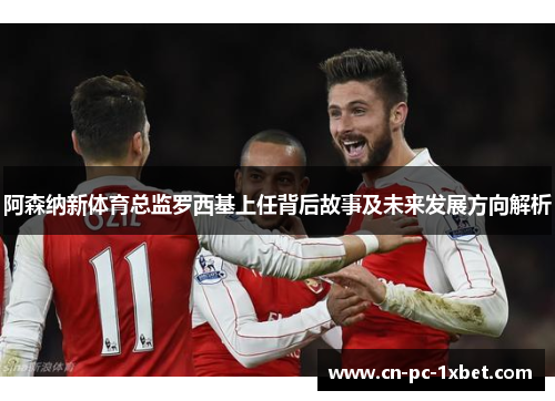 阿森纳新体育总监罗西基上任背后故事及未来发展方向解析