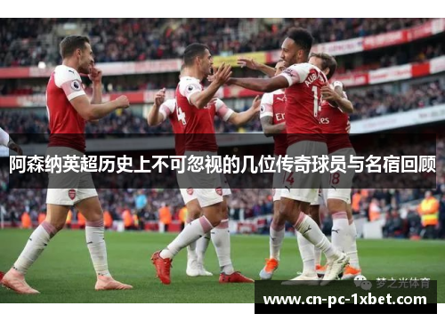 阿森纳英超历史上不可忽视的几位传奇球员与名宿回顾 阿森纳英超历史上不可忽视的几位传奇球员与名宿回顾