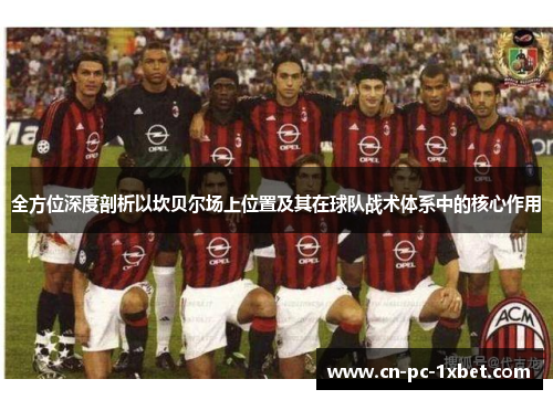 全方位深度剖析以坎贝尔场上位置及其在球队战术体系中的核心作用 全方位深度剖析以坎贝尔场上位置及其在球队战术体系中的核心作用