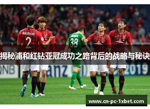 揭秘浦和红钻亚冠成功之路背后的战略与秘诀 揭秘浦和红钻亚冠成功之路背后的战略与秘诀