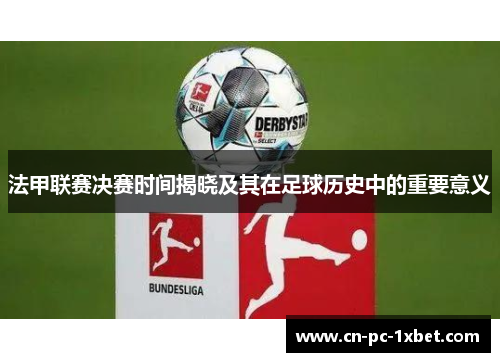 法甲联赛决赛时间揭晓及其在足球历史中的重要意义 法甲联赛决赛时间揭晓及其在足球历史中的重要意义