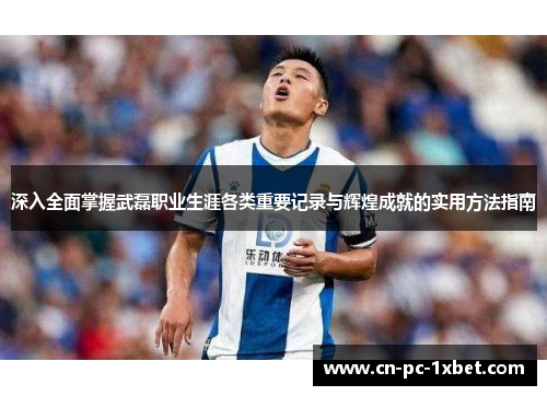 深入全面掌握武磊职业生涯各类重要记录与辉煌成就的实用方法指南 深入全面掌握武磊职业生涯各类重要记录与辉煌成就的实用方法指南