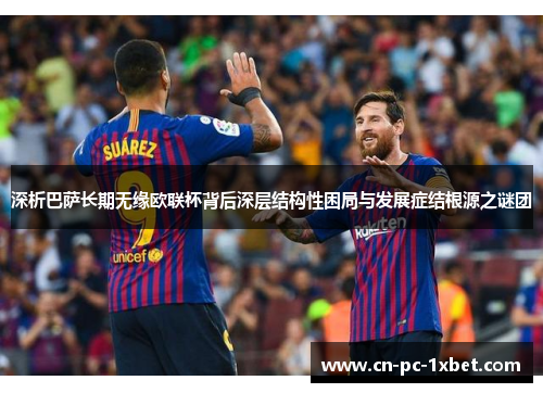 深析巴萨长期无缘欧联杯背后深层结构性困局与发展症结根源之谜团 深析巴萨长期无缘欧联杯背后深层结构性困局与发展症结根源之谜团