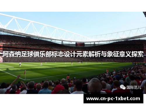 阿森纳足球俱乐部标志设计元素解析与象征意义探索 阿森纳足球俱乐部标志设计元素解析与象征意义探索