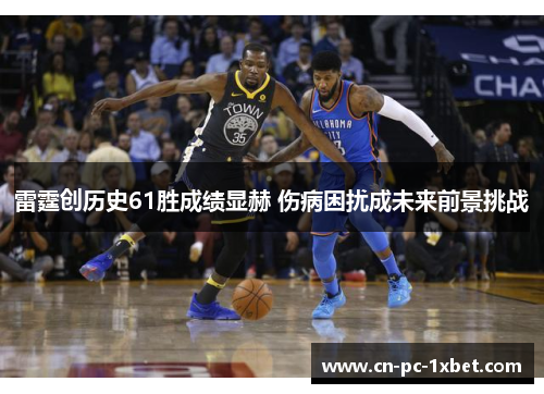 雷霆创历史61胜成绩显赫 伤病困扰成未来前景挑战 雷霆创历史61胜成绩显赫 伤病困扰成未来前景挑战