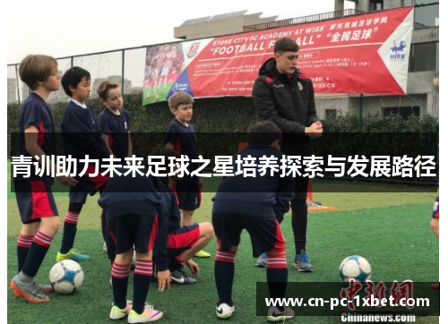青训助力未来足球之星培养探索与发展路径 青训助力未来足球之星培养探索与发展路径