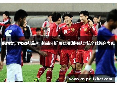 韩国女足国家队崛起与挑战分析 聚焦亚洲强队对抗全球舞台表现 韩国女足国家队崛起与挑战分析 聚焦亚洲强队对抗全球舞台表现