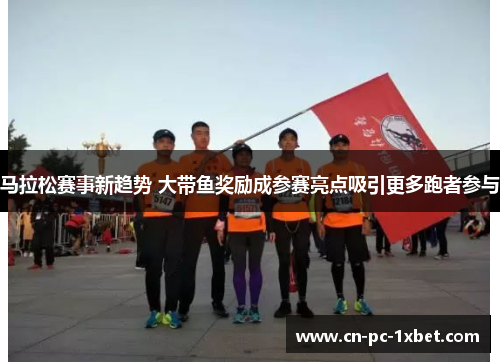 马拉松赛事新趋势 大带鱼奖励成参赛亮点吸引更多跑者参与 马拉松赛事新趋势 大带鱼奖励成参赛亮点吸引更多跑者参与