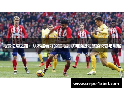 马竞逆袭之路:从不被看好的黑马到欧洲顶级劲旅的蜕变与崛起 马竞逆袭之路:从不被看好的黑马到欧洲顶级劲旅的蜕变与崛起