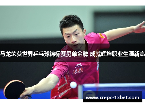 马龙荣获世界乒乓球锦标赛男单金牌 成就辉煌职业生涯新高 马龙荣获世界乒乓球锦标赛男单金牌 成就辉煌职业生涯新高