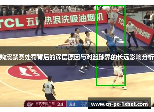 魏震禁赛处罚背后的深层原因与对篮球界的长远影响分析