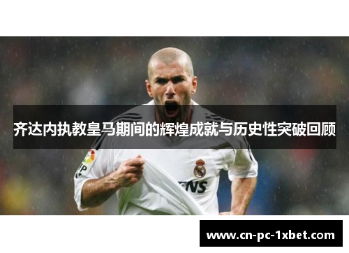 齐达内执教皇马期间的辉煌成就与历史性突破回顾 齐达内执教皇马期间的辉煌成就与历史性突破回顾