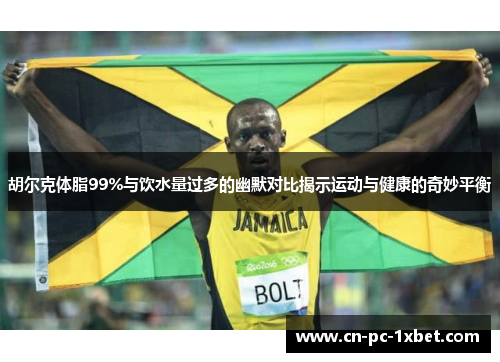胡尔克体脂99%与饮水量过多的幽默对比揭示运动与健康的奇妙平衡