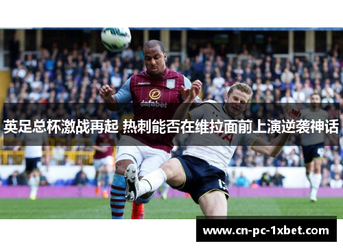 英足总杯激战再起 热刺能否在维拉面前上演逆袭神话 英足总杯激战再起 热刺能否在维拉面前上演逆袭神话