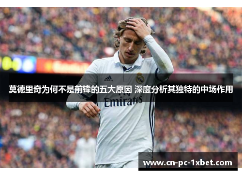 莫德里奇为何不是前锋的五大原因 深度分析其独特的中场作用 莫德里奇为何不是前锋的五大原因 深度分析其独特的中场作用