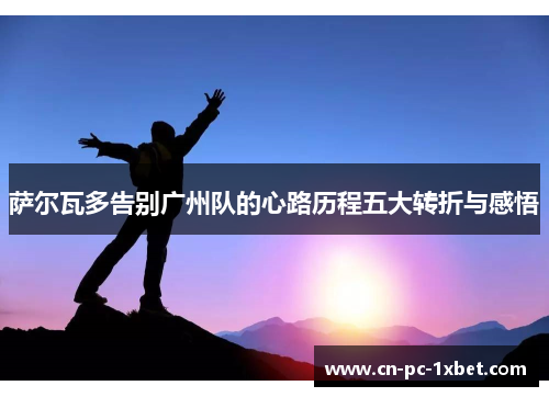 萨尔瓦多告别广州队的心路历程五大转折与感悟 萨尔瓦多告别广州队的心路历程五大转折与感悟