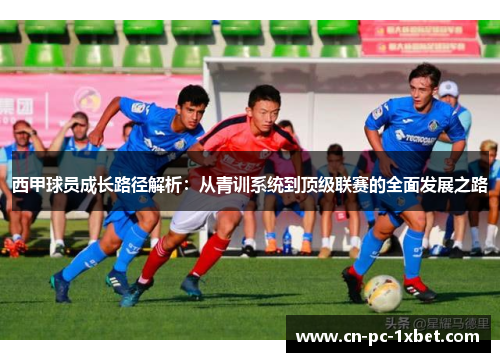 西甲球员成长路径解析:从青训系统到顶级联赛的全面发展之路 西甲球员成长路径解析:从青训系统到顶级联赛的全面发展之路
