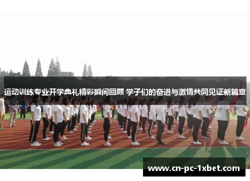 运动训练专业开学典礼精彩瞬间回顾 学子们的奋进与激情共同见证新篇章 运动训练专业开学典礼精彩瞬间回顾 学子们的奋进与激情共同见证新篇章