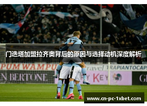 门迭塔加盟拉齐奥背后的原因与选择动机深度解析 门迭塔加盟拉齐奥背后的原因与选择动机深度解析