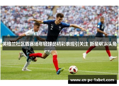 英格兰社区盾赛场年轻球员精彩表现引关注 新星崭露头角 英格兰社区盾赛场年轻球员精彩表现引关注 新星崭露头角