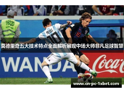 莫德里奇五大技术特点全面解析展现中场大师非凡足球智慧 莫德里奇五大技术特点全面解析展现中场大师非凡足球智慧