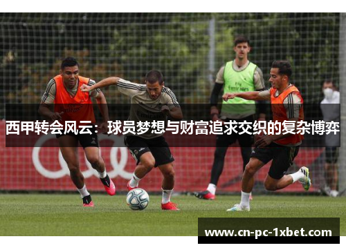 西甲转会风云:球员梦想与财富追求交织的复杂博弈 西甲转会风云:球员梦想与财富追求交织的复杂博弈