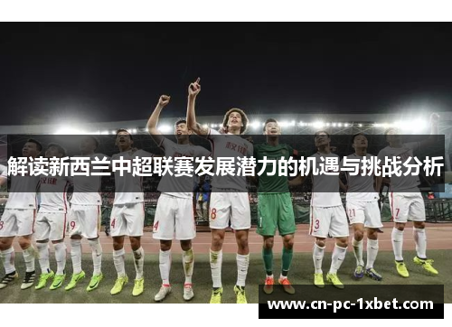解读新西兰中超联赛发展潜力的机遇与挑战分析