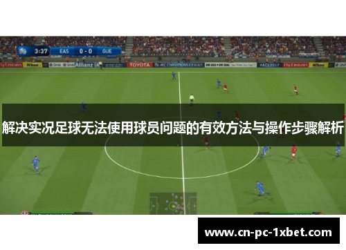 解决实况足球无法使用球员问题的有效方法与操作步骤解析 解决实况足球无法使用球员问题的有效方法与操作步骤解析