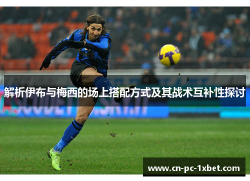 解析伊布与梅西的场上搭配方式及其战术互补性探讨 解析伊布与梅西的场上搭配方式及其战术互补性探讨