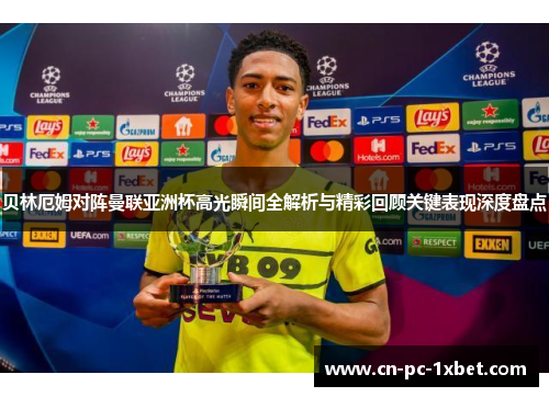 贝林厄姆对阵曼联亚洲杯高光瞬间全解析与精彩回顾关键表现深度盘点