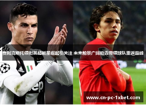 费利克斯托领衔英超新星崛起引关注 未来前景广阔能否带领球队重返巅峰 费利克斯托领衔英超新星崛起引关注 未来前景广阔能否带领球队重返巅峰