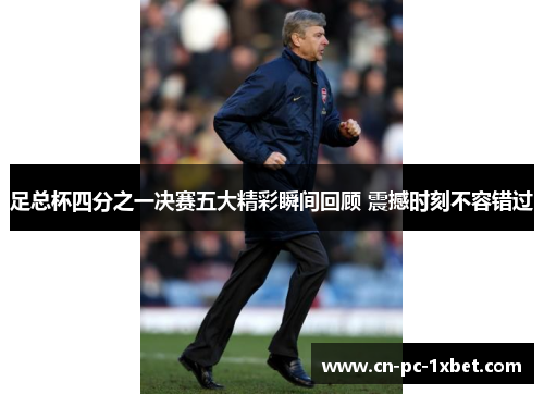 足总杯四分之一决赛五大精彩瞬间回顾 震撼时刻不容错过 足总杯四分之一决赛五大精彩瞬间回顾 震撼时刻不容错过