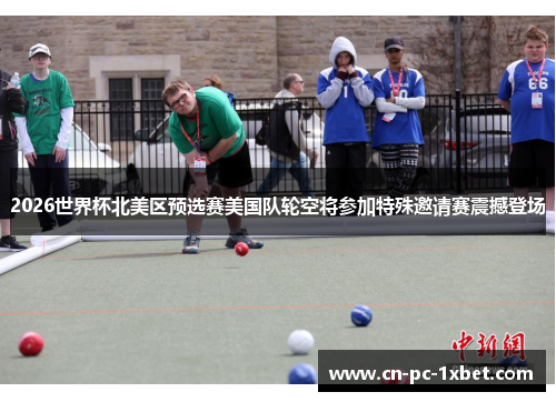 2026世界杯北美区预选赛美国队轮空将参加特殊邀请赛震撼登场 2026世界杯北美区预选赛美国队轮空将参加特殊邀请赛震撼登场