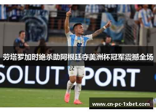 劳塔罗加时绝杀助阿根廷夺美洲杯冠军震撼全场 劳塔罗加时绝杀助阿根廷夺美洲杯冠军震撼全场