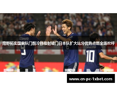 南野拓实国家队门前冷静推射破门日本队扩大比分优势点燃全场欢呼 南野拓实国家队门前冷静推射破门日本队扩大比分优势点燃全场欢呼