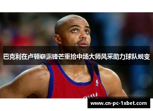 巴克利在卢顿崭露锋芒重拾中场大师风采助力球队蜕变