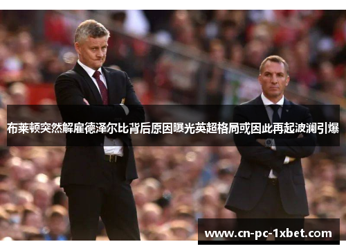 布莱顿突然解雇德泽尔比背后原因曝光英超格局或因此再起波澜引爆 布莱顿突然解雇德泽尔比背后原因曝光英超格局或因此再起波澜引爆