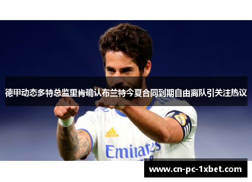 德甲动态多特总监里肯确认布兰特今夏合同到期自由离队引关注热议
