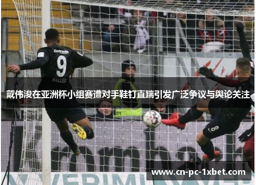 戴伟浚在亚洲杯小组赛遭对手鞋钉直踹引发广泛争议与舆论关注